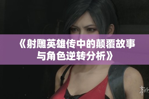 《射雕英雄传中的颠覆故事与角色逆转分析》