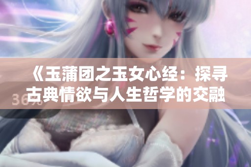 《玉蒲团之玉女心经：探寻古典情欲与人生哲学的交融》