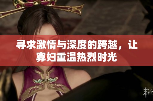 寻求激情与深度的跨越，让寡妇重温热烈时光