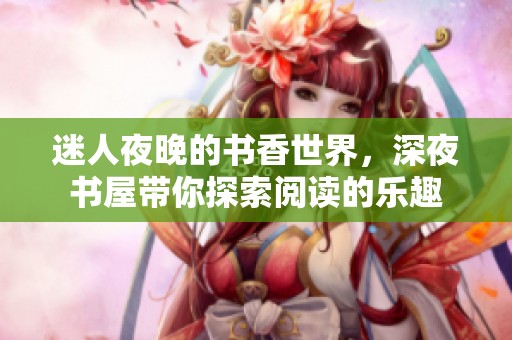 迷人夜晚的书香世界，深夜书屋带你探索阅读的乐趣