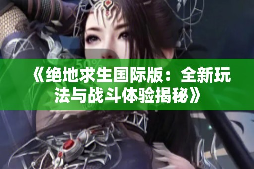 《绝地求生国际版：全新玩法与战斗体验揭秘》