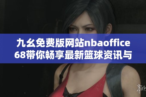 九幺免费版网站nbaoffice68带你畅享最新篮球资讯与比赛分析