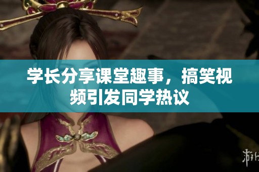 学长分享课堂趣事，搞笑视频引发同学热议
