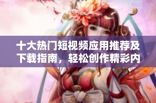 十大热门短视频应用推荐及下载指南，轻松创作精彩内容
