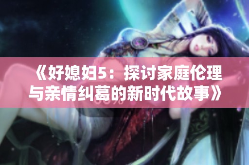 《好媳妇5：探讨家庭伦理与亲情纠葛的新时代故事》