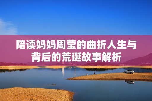 陪读妈妈周莹的曲折人生与背后的荒诞故事解析