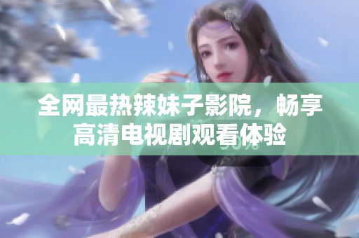 全网最热辣妹子影院，畅享高清电视剧观看体验