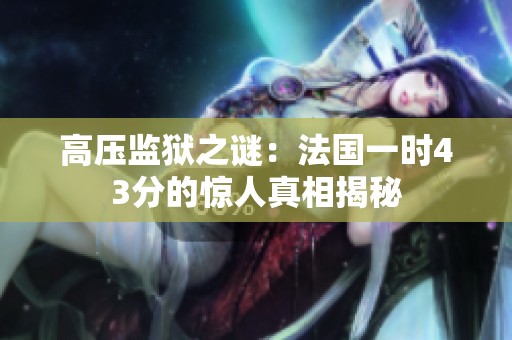 高压监狱之谜：法国一时43分的惊人真相揭秘