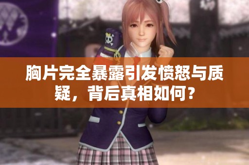 胸片完全暴露引发愤怒与质疑，背后真相如何？