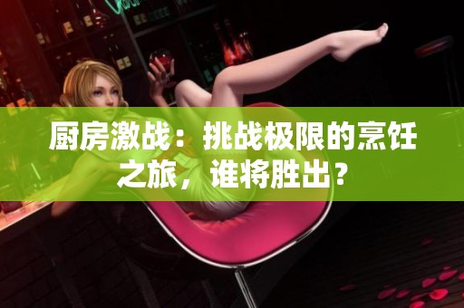 厨房激战：挑战极限的烹饪之旅，谁将胜出？