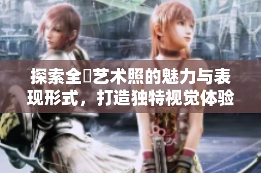 探索全捰艺术照的魅力与表现形式，打造独特视觉体验