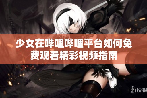 少女在哔哩哔哩平台如何免费观看精彩视频指南