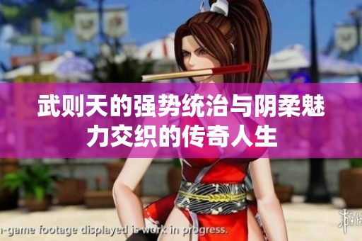 武则天的强势统治与阴柔魅力交织的传奇人生