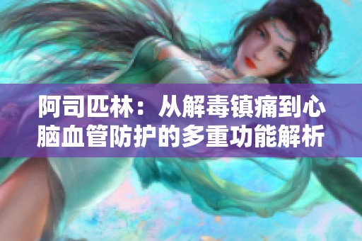 阿司匹林：从解毒镇痛到心脑血管防护的多重功能解析