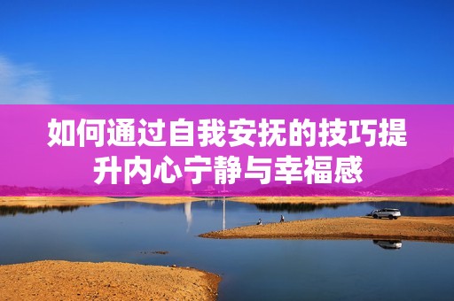 如何通过自我安抚的技巧提升内心宁静与幸福感