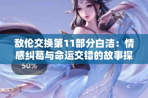 敌伦交换第11部分白洁：情感纠葛与命运交错的故事探索