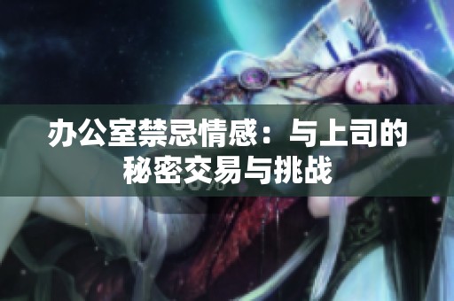办公室禁忌情感：与上司的秘密交易与挑战
