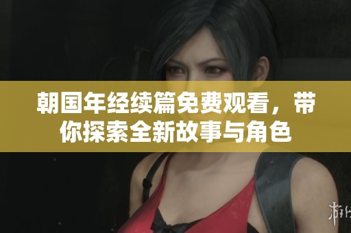 朝国年经续篇免费观看，带你探索全新故事与角色