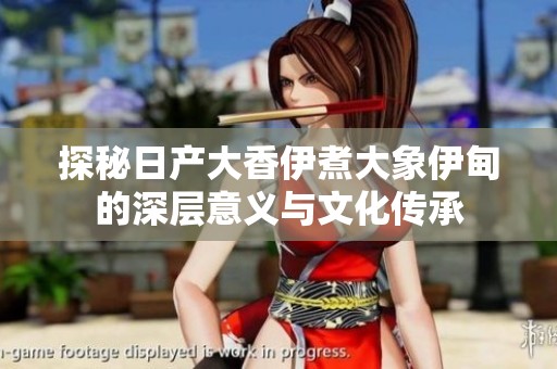 探秘日产大香伊煮大象伊甸的深层意义与文化传承