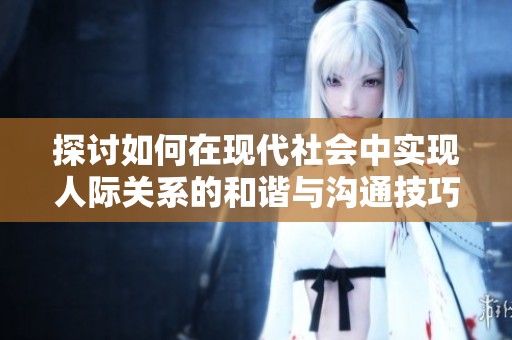 探讨如何在现代社会中实现人际关系的和谐与沟通技巧