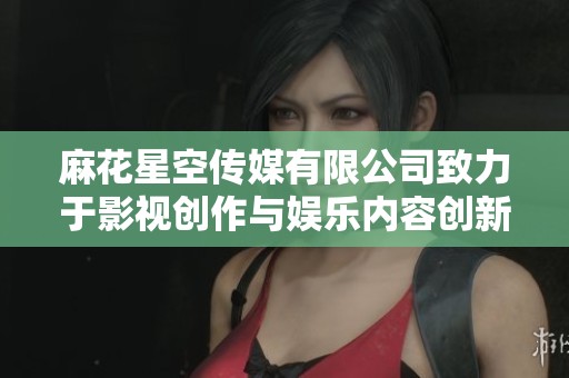 麻花星空传媒有限公司致力于影视创作与娱乐内容创新发展
