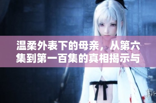 温柔外表下的母亲，从第六集到第一百集的真相揭示与情感碰撞