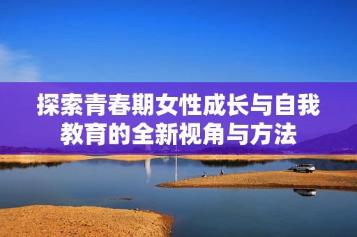 探索青春期女性成长与自我教育的全新视角与方法