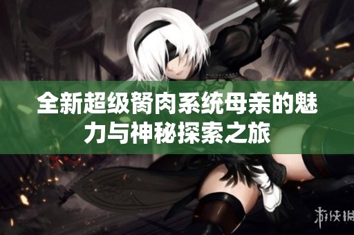 全新超级胬肉系统母亲的魅力与神秘探索之旅