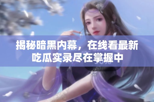 揭秘暗黑内幕，在线看最新吃瓜实录尽在掌握中