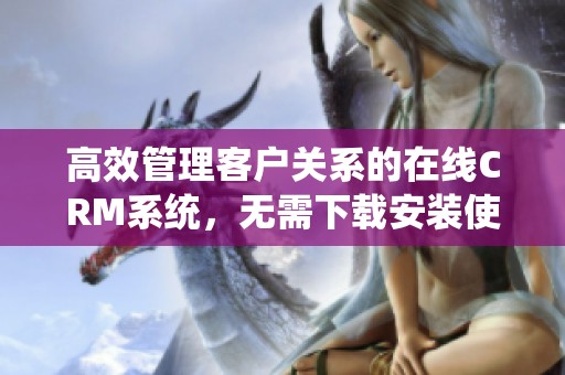 高效管理客户关系的在线CRM系统，无需下载安装使用方便