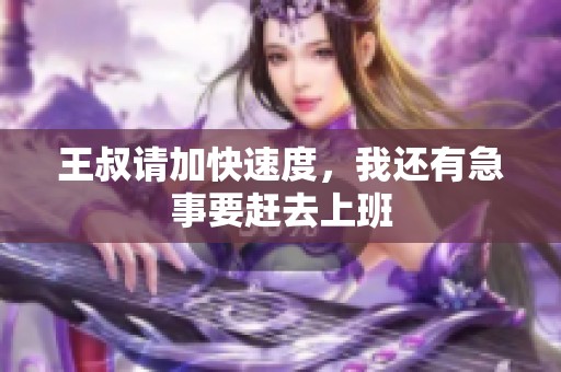 王叔请加快速度，我还有急事要赶去上班