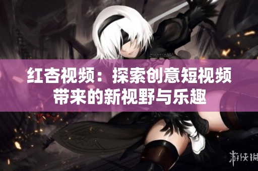 红杏视频：探索创意短视频带来的新视野与乐趣