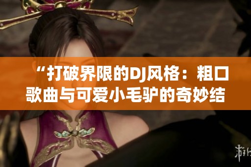 “打破界限的DJ风格：粗口歌曲与可爱小毛驴的奇妙结合”