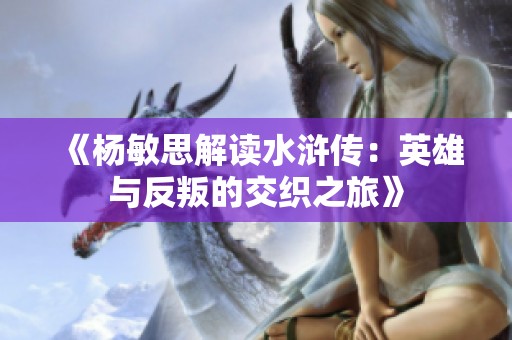 《杨敏思解读水浒传：英雄与反叛的交织之旅》