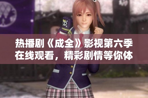 热播剧《成全》影视第六季在线观看，精彩剧情等你体验
