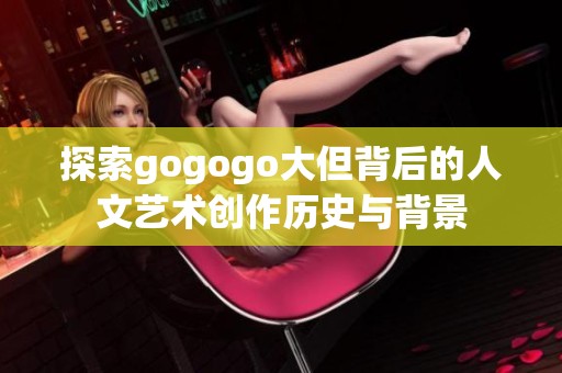 探索gogogo大但背后的人文艺术创作历史与背景
