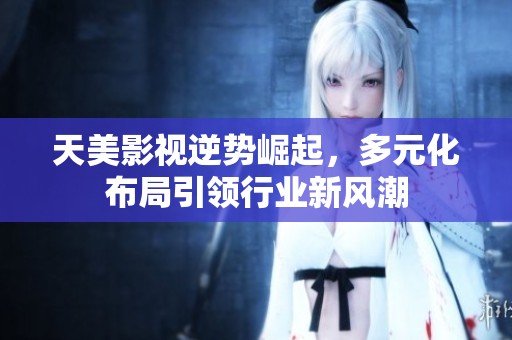 天美影视逆势崛起，多元化布局引领行业新风潮