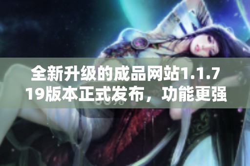 全新升级的成品网站1.1.719版本正式发布，功能更强大