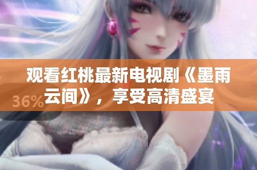观看红桃最新电视剧《墨雨云间》，享受高清盛宴