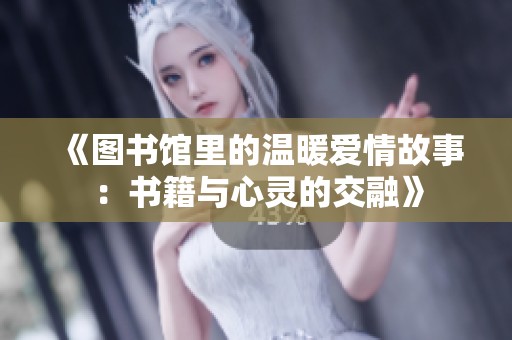 《图书馆里的温暖爱情故事：书籍与心灵的交融》