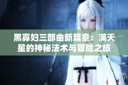 黑寡妇三部曲新篇章：满天星的神秘法术与冒险之旅