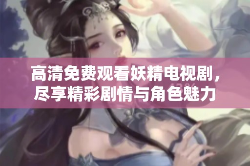 高清免费观看妖精电视剧，尽享精彩剧情与角色魅力