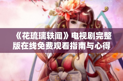 《花琉璃轶闻》电视剧完整版在线免费观看指南与心得分享