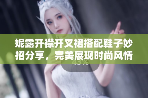妮露开襟开叉裙搭配鞋子妙招分享，完美展现时尚风情