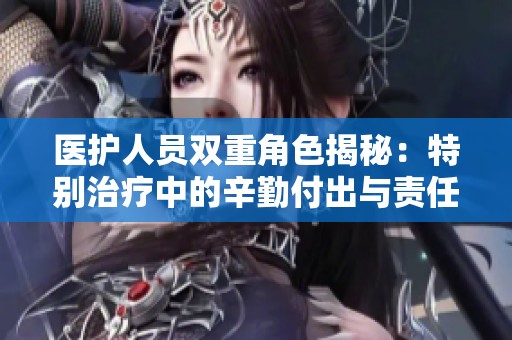 医护人员双重角色揭秘：特别治疗中的辛勤付出与责任担当