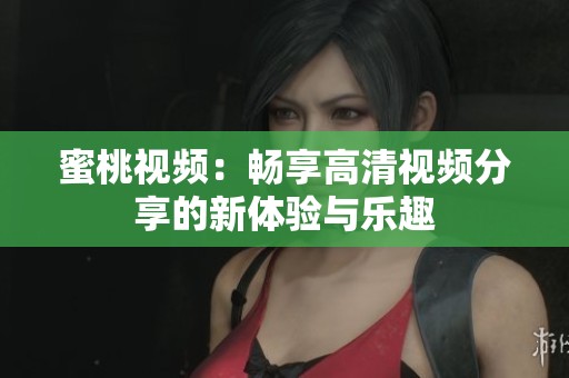蜜桃视频：畅享高清视频分享的新体验与乐趣