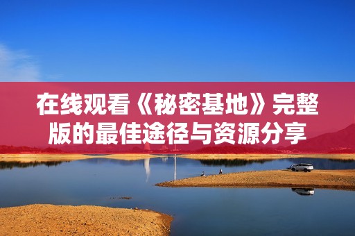 在线观看《秘密基地》完整版的最佳途径与资源分享