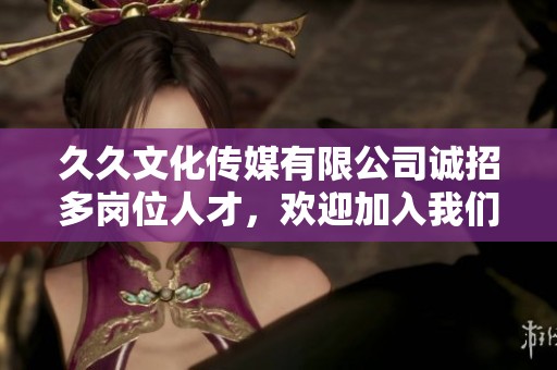 久久文化传媒有限公司诚招多岗位人才，欢迎加入我们团队