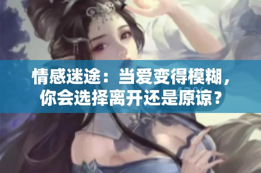 情感迷途：当爱变得模糊，你会选择离开还是原谅？