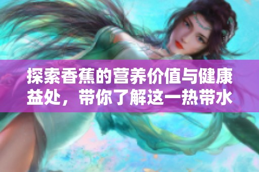 探索香蕉的营养价值与健康益处，带你了解这一热带水果